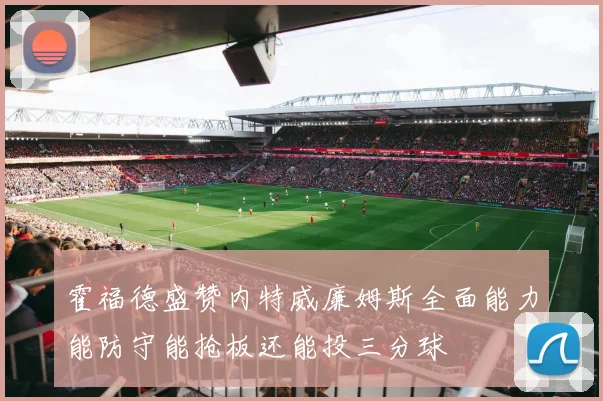 霍福德盛赞内特威廉姆斯全面能力能防守能抢板还能投三分球