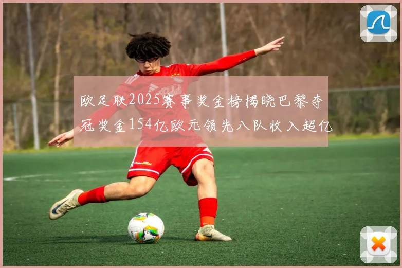 欧足联2025赛事奖金榜揭晓巴黎夺冠奖金154亿欧元领先八队收入超亿