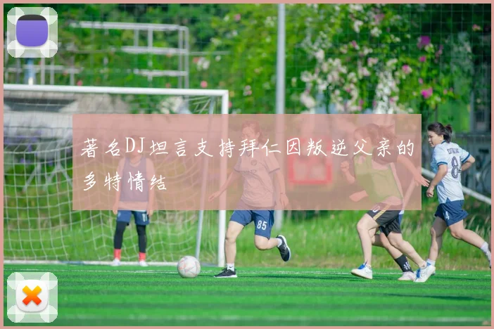 著名DJ坦言支持拜仁因叛逆父亲的多特情结