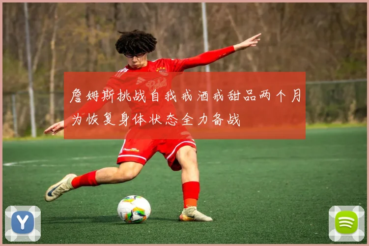 詹姆斯挑战自我戒酒戒甜品两个月为恢复身体状态全力备战