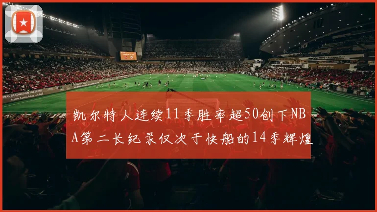 凯尔特人连续11季胜率超50创下NBA第二长纪录仅次于快船的14季辉煌