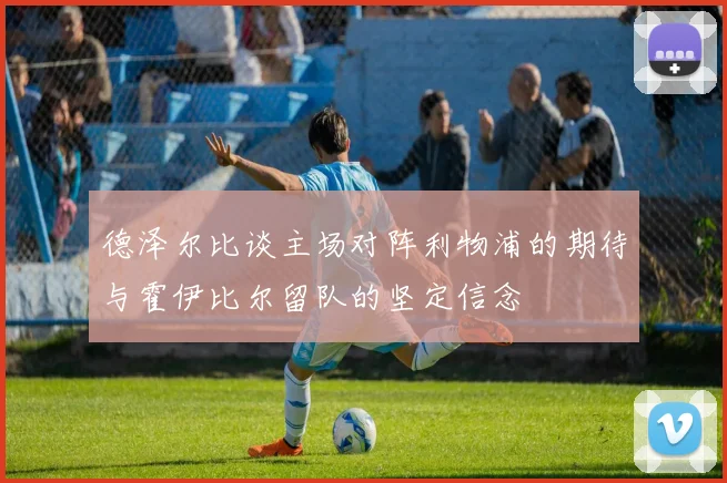 德泽尔比谈主场对阵利物浦的期待与霍伊比尔留队的坚定信念