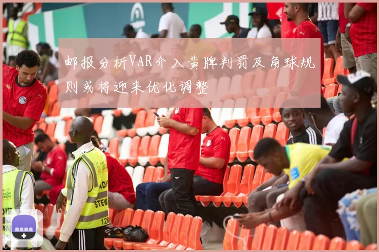 邮报分析VAR介入黄牌判罚及角球规则或将迎来优化调整