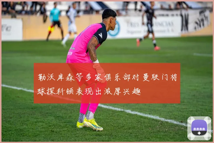 勒沃库森等多家俱乐部对曼联门将球探科顿表现出浓厚兴趣