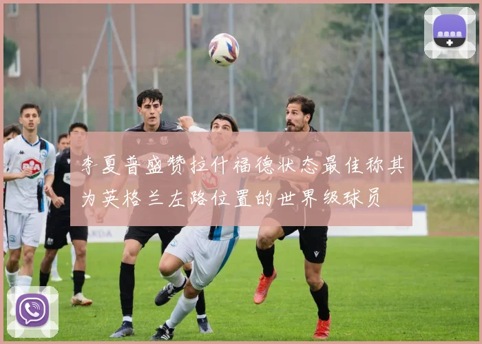 李夏普盛赞拉什福德状态最佳称其为英格兰左路位置的世界级球员