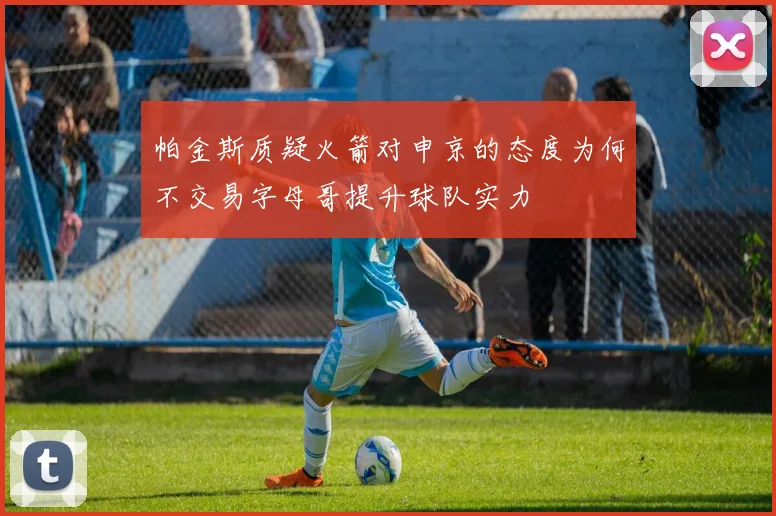 帕金斯质疑火箭对申京的态度为何不交易字母哥提升球队实力