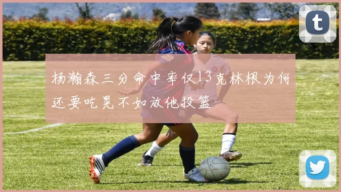 杨瀚森三分命中率仅13克林根为何还要吃晃不如放他投篮