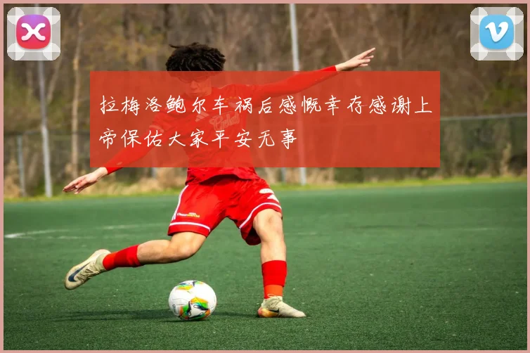 拉梅洛鲍尔车祸后感慨幸存感谢上帝保佑大家平安无事