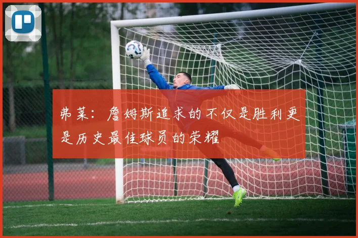 弗莱：詹姆斯追求的不仅是胜利更是历史最佳球员的荣耀