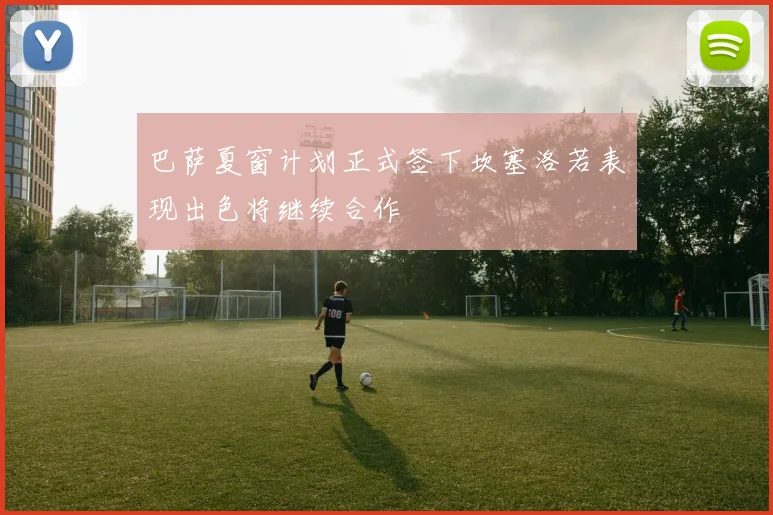 巴萨夏窗计划正式签下坎塞洛若表现出色将继续合作