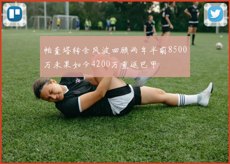 帕奎塔转会风波回顾两年半前8500万未果如今4200万重返巴甲