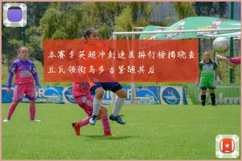 本赛季英超冲刺速度排行榜揭晓查丘瓦领衔乌多吉紧随其后