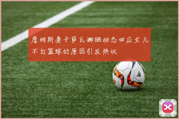 詹姆斯妻子萨瓦娜晒动态回应女儿不打篮球的原因引发热议