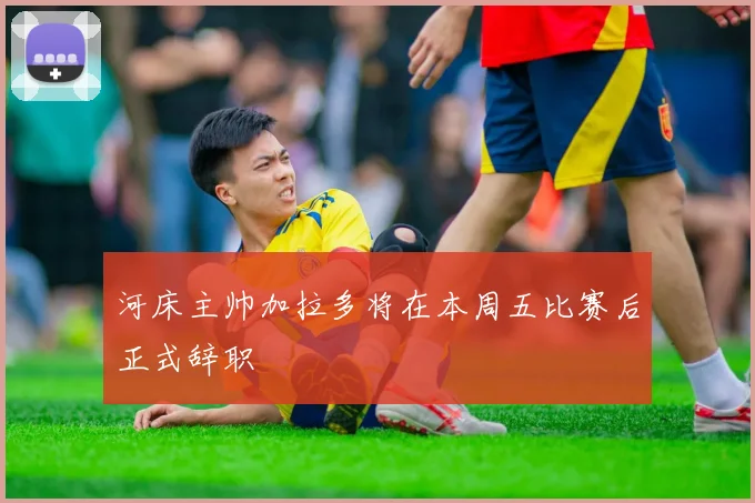 河床主帅加拉多将在本周五比赛后正式辞职