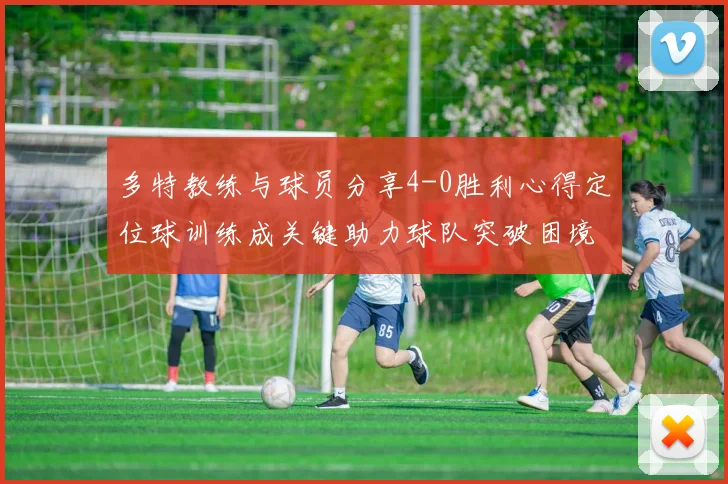 多特教练与球员分享4-0胜利心得定位球训练成关键助力球队突破困境