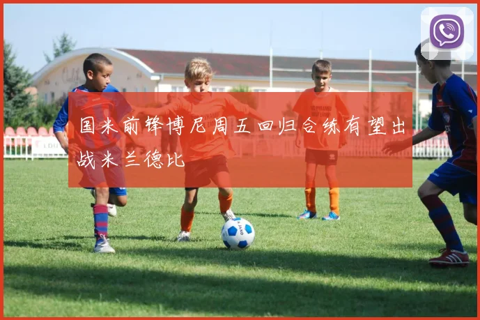 国米前锋博尼周五回归合练有望出战米兰德比