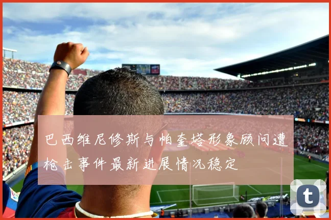 巴西维尼修斯与帕奎塔形象顾问遭枪击事件最新进展情况稳定