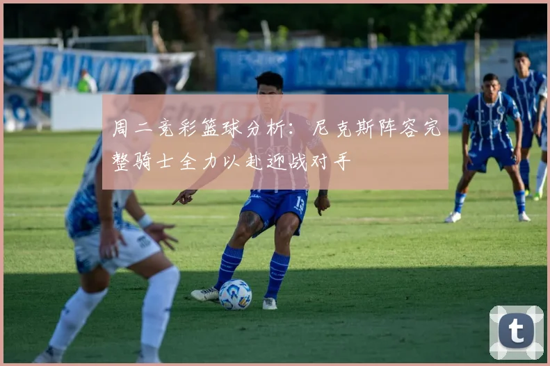 周二竞彩篮球分析：尼克斯阵容完整骑士全力以赴迎战对手