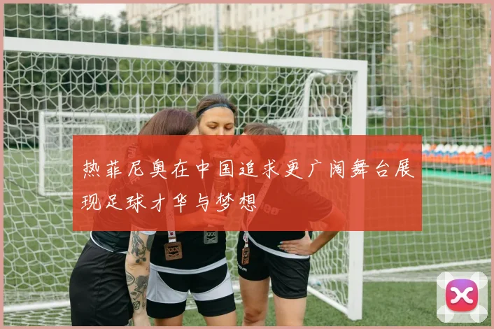 热菲尼奥在中国追求更广阔舞台展现足球才华与梦想