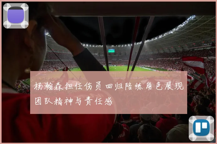 杨瀚森担任伤员回归陪练角色展现团队精神与责任感