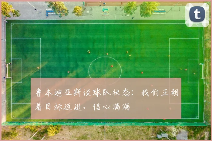 鲁本迪亚斯谈球队状态：我们正朝着目标迈进，信心满满