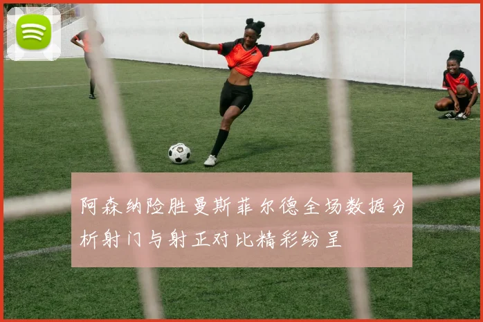 阿森纳险胜曼斯菲尔德全场数据分析射门与射正对比精彩纷呈