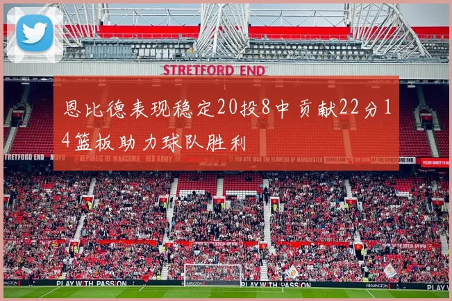 恩比德表现稳定20投8中贡献22分14篮板助力球队胜利