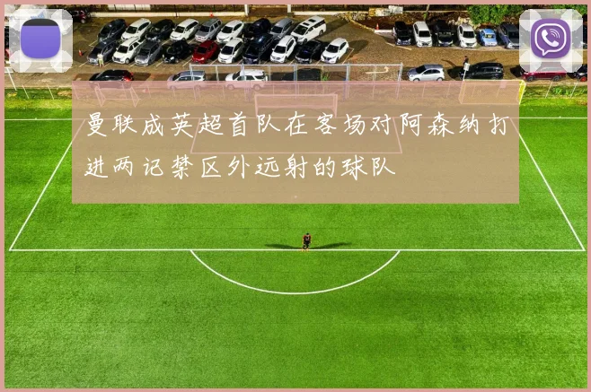 曼联成英超首队在客场对阿森纳打进两记禁区外远射的球队