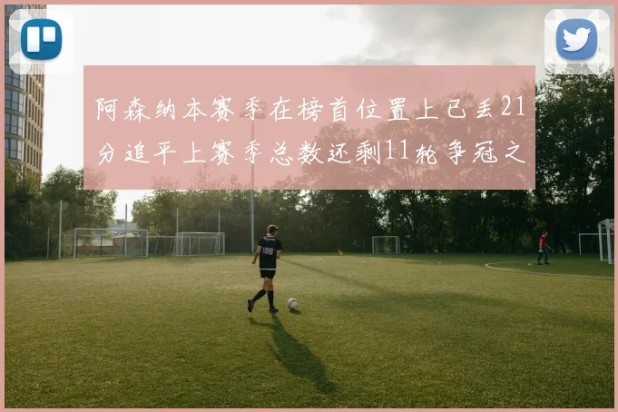 阿森纳本赛季在榜首位置上已丢21分追平上赛季总数还剩11轮争冠之路艰难