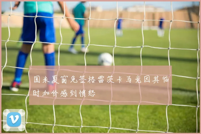 国米夏窗免签格雷茨卡马竞因其临时加价感到愤怒
