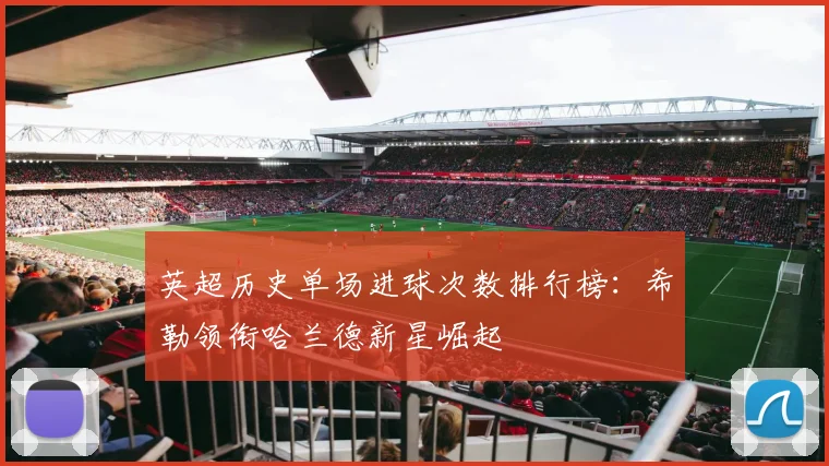 英超历史单场进球次数排行榜：希勒领衔哈兰德新星崛起