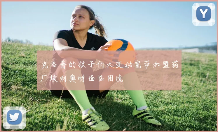 克洛普的孩子们大变动宽萨加盟药厂埃利奥特面临困境