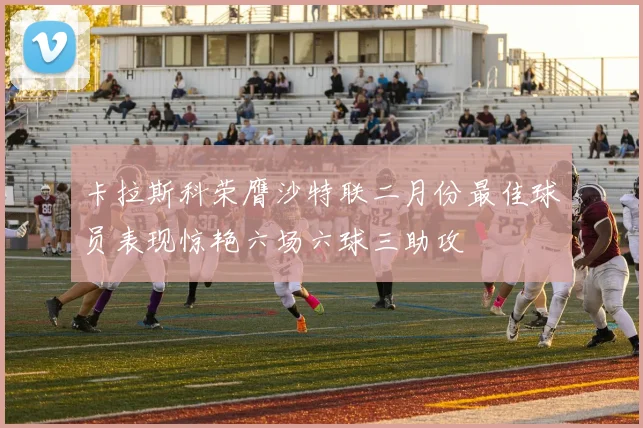 卡拉斯科荣膺沙特联二月份最佳球员表现惊艳六场六球三助攻