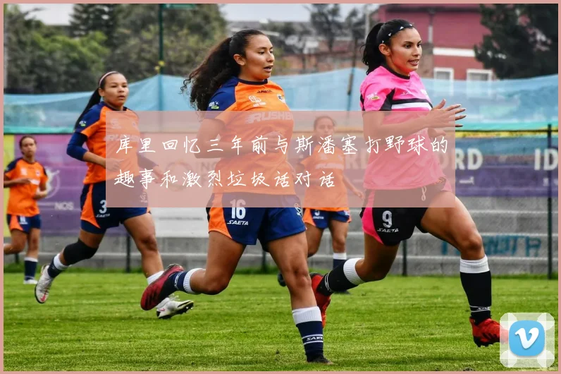 库里回忆三年前与斯潘塞打野球的趣事和激烈垃圾话对话