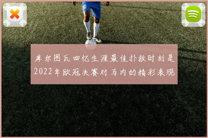 库尔图瓦回忆生涯最佳扑救时刻是2022年欧冠决赛对马内的精彩表现