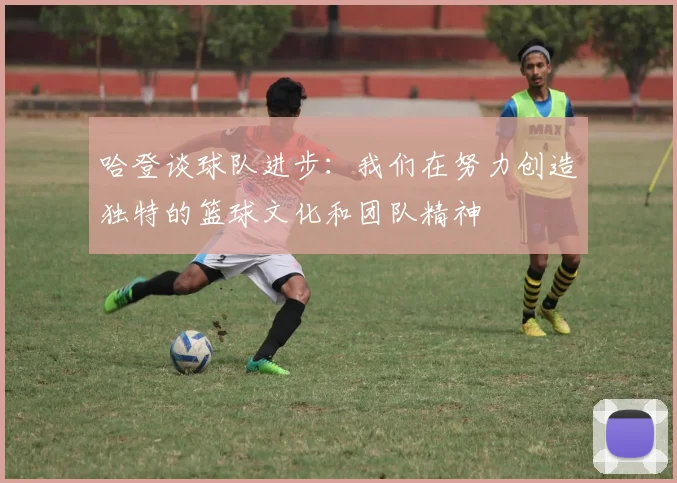 哈登谈球队进步：我们在努力创造独特的篮球文化和团队精神