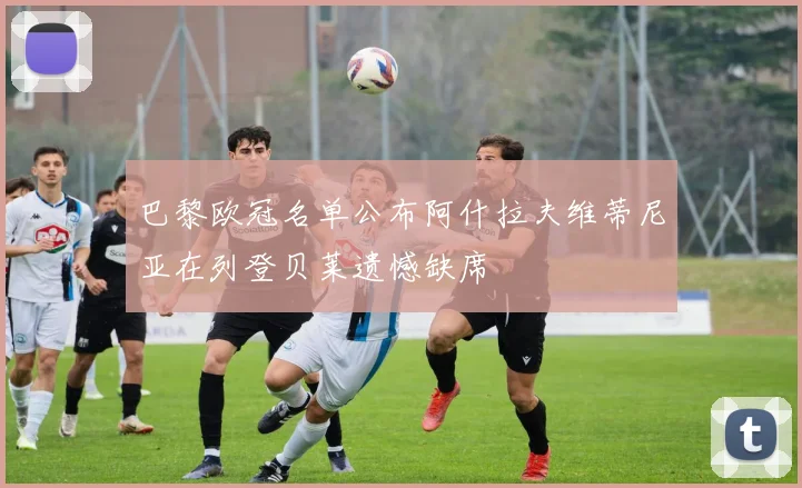 巴黎欧冠名单公布阿什拉夫维蒂尼亚在列登贝莱遗憾缺席