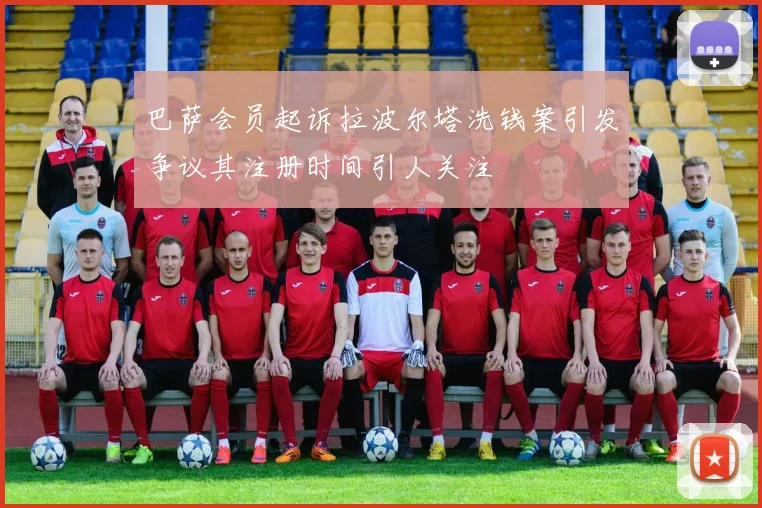 巴萨会员起诉拉波尔塔洗钱案引发争议其注册时间引人关注