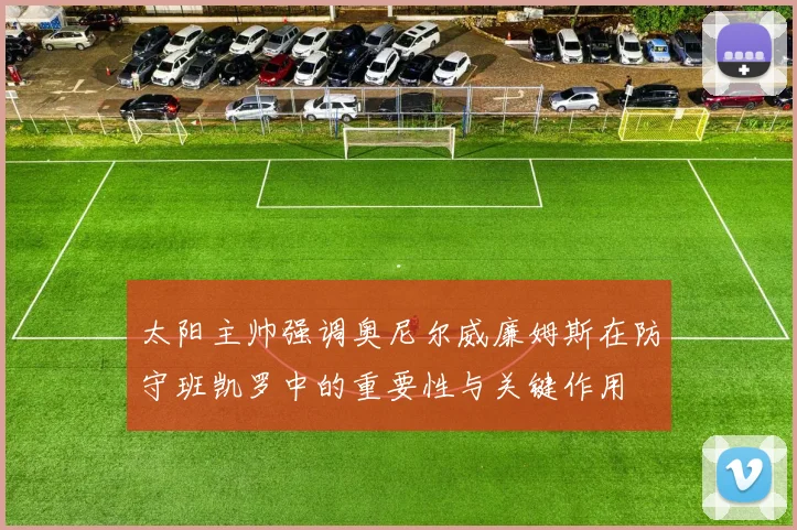 太阳主帅强调奥尼尔威廉姆斯在防守班凯罗中的重要性与关键作用
