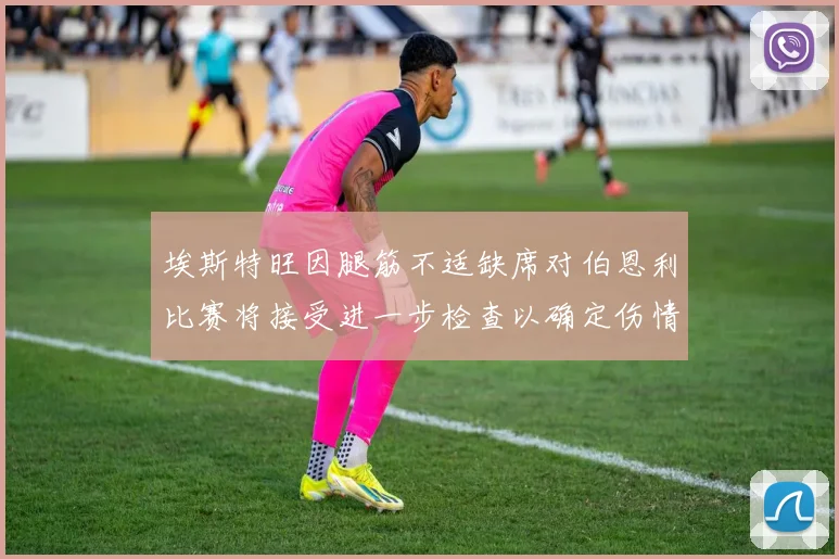 埃斯特旺因腿筋不适缺席对伯恩利比赛将接受进一步检查以确定伤情