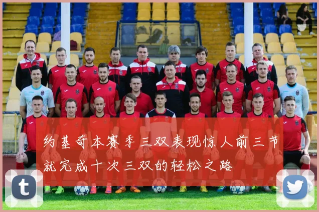 约基奇本赛季三双表现惊人前三节就完成十次三双的轻松之路