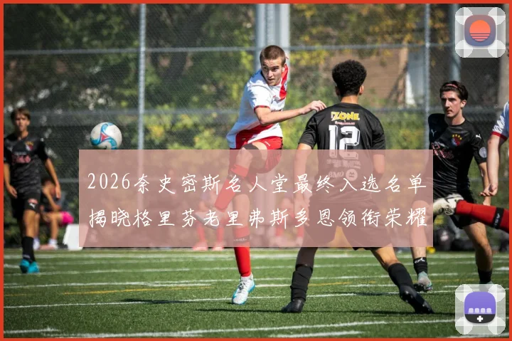 2026奈史密斯名人堂最终入选名单揭晓格里芬老里弗斯多恩领衔荣耀时刻