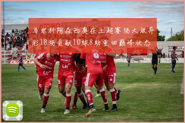 马尔科阿森西奥在土超赛场大放异彩18场贡献10球8助重回巅峰状态