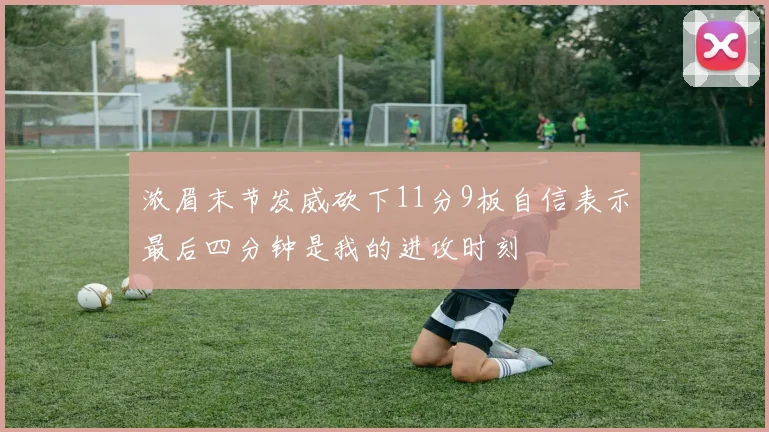 浓眉末节发威砍下11分9板自信表示最后四分钟是我的进攻时刻