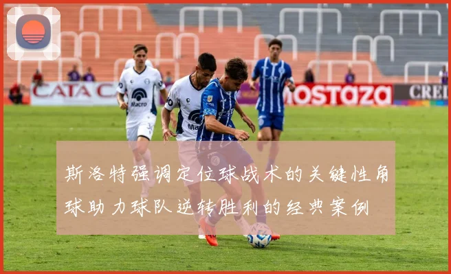 斯洛特强调定位球战术的关键性角球助力球队逆转胜利的经典案例