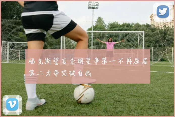 福克斯誓言全明星争第一不再屈居第二力争突破自我