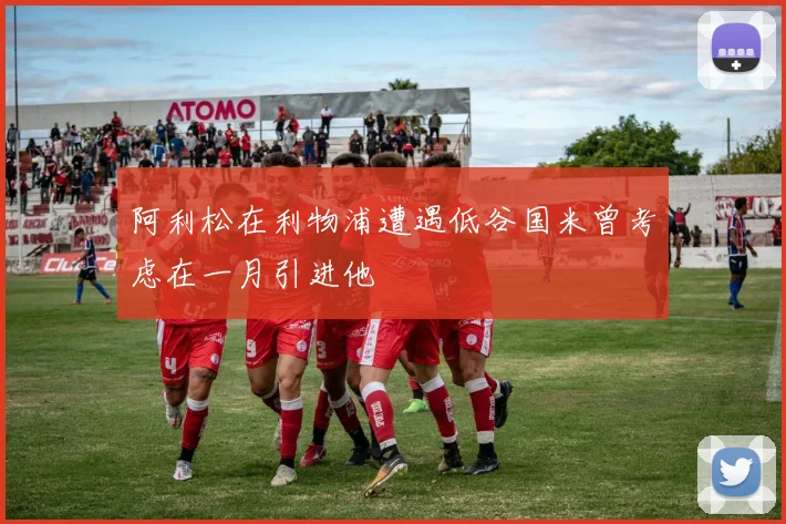 阿利松在利物浦遭遇低谷国米曾考虑在一月引进他