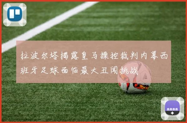 拉波尔塔揭露皇马操控裁判内幕西班牙足球面临最大丑闻挑战