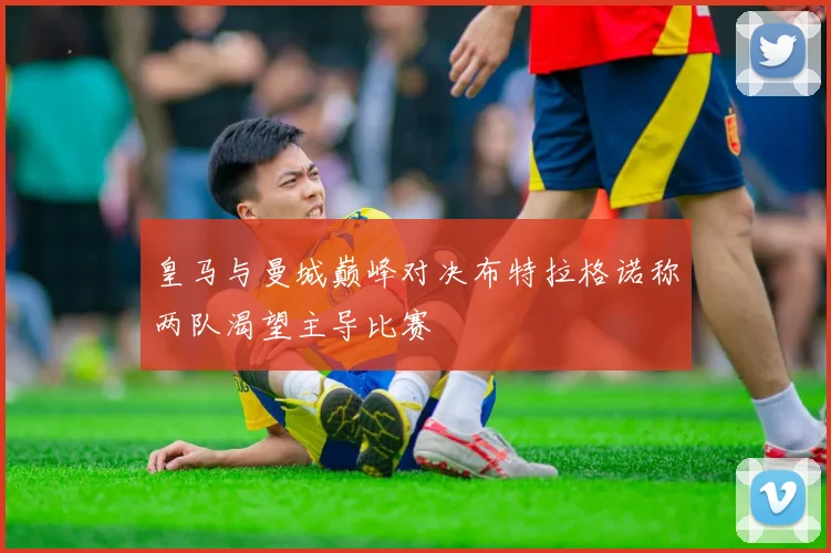皇马与曼城巅峰对决布特拉格诺称两队渴望主导比赛